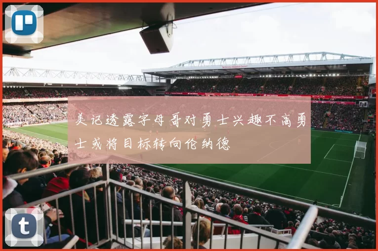 美记透露字母哥对勇士兴趣不高勇士或将目标转向伦纳德