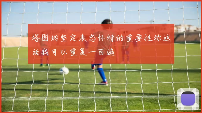 塔图姆坚定表态怀特的重要性称这话我可以重复一百遍