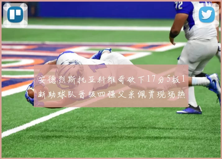 安德烈斯托亚科维奇砍下17分5板1断助球队晋级四强父亲佩贾现场热情祝贺