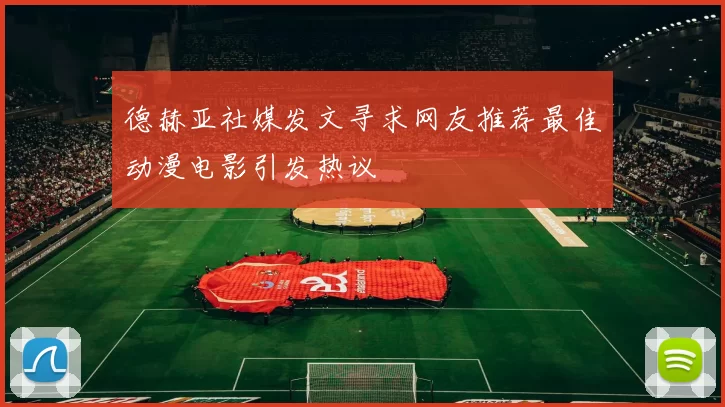 德赫亚社媒发文寻求网友推荐最佳动漫电影引发热议