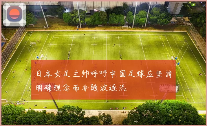 日本女足主帅呼吁中国足球应坚持明确理念而非随波逐流