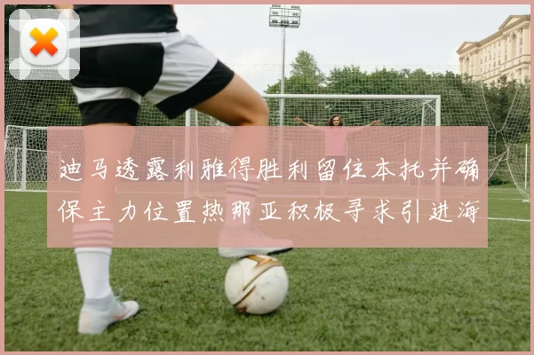 迪马透露利雅得胜利留住本托并确保主力位置热那亚积极寻求引进海因