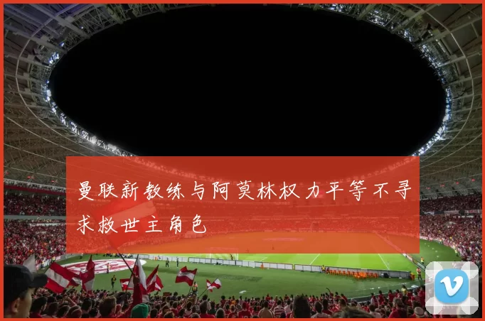 曼联新教练与阿莫林权力平等不寻求救世主角色