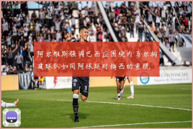 阿尔维斯强调巴西应围绕内马尔构建球队如同阿根廷对梅西的重视