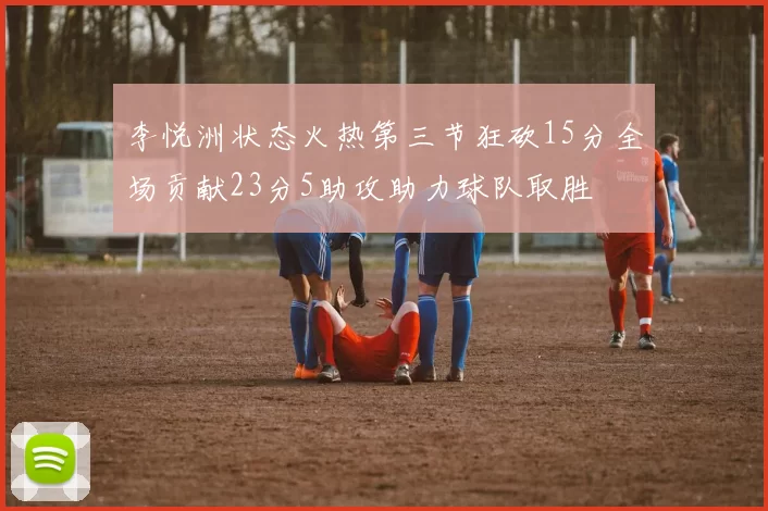李悦洲状态火热第三节狂砍15分全场贡献23分5助攻助力球队取胜