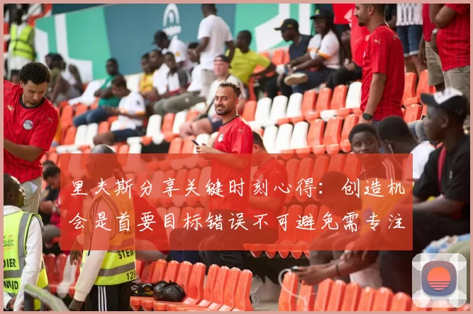 里夫斯分享关键时刻心得：创造机会是首要目标错误不可避免需专注未来回合