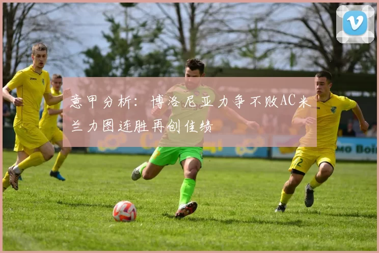 意甲分析：博洛尼亚力争不败AC米兰力图连胜再创佳绩