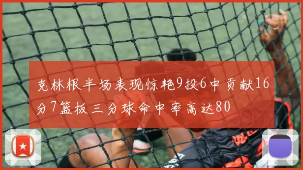 克林根半场表现惊艳9投6中贡献16分7篮板三分球命中率高达80