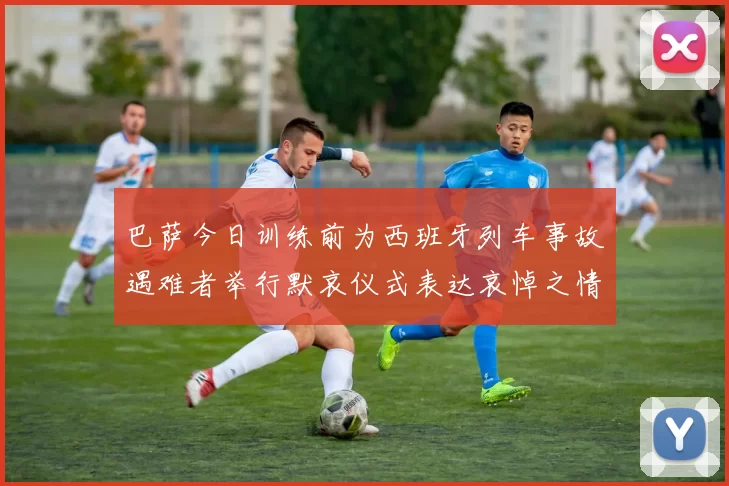 巴萨今日训练前为西班牙列车事故遇难者举行默哀仪式表达哀悼之情