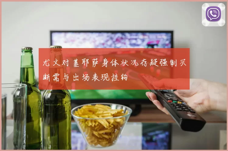 尤文对基耶萨身体状况存疑强制买断需与出场表现挂钩