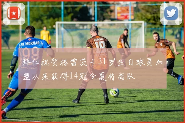 拜仁祝贺格雷茨卡31岁生日球员加盟以来获得14冠今夏将离队
