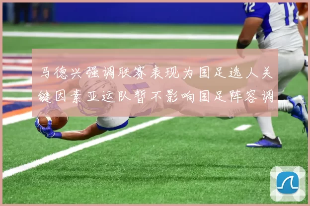 马德兴强调联赛表现为国足选人关键因素亚运队暂不影响国足阵容调整