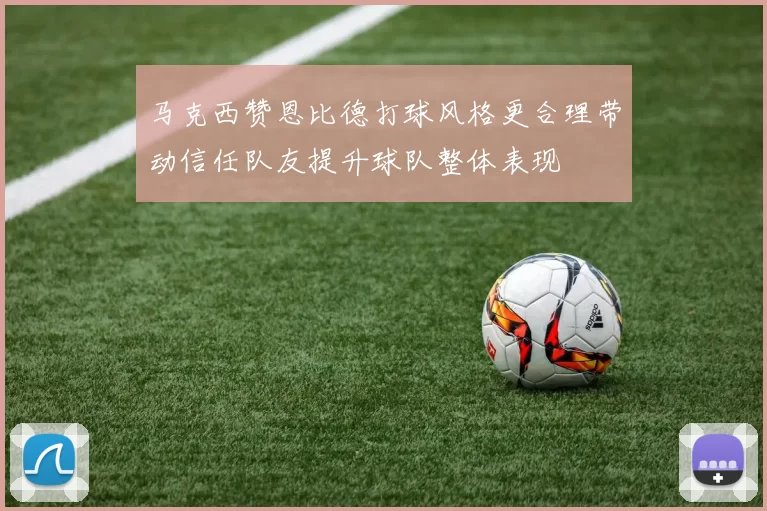 马克西赞恩比德打球风格更合理带动信任队友提升球队整体表现