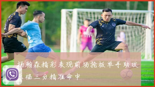 杨瀚森精彩表现前场抢板单手助攻乐福三分精准命中
