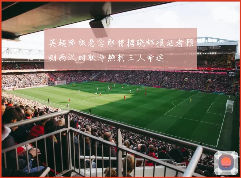 英超降级悬念即将揭晓邮报记者预测西汉姆联与热刺三人命运
