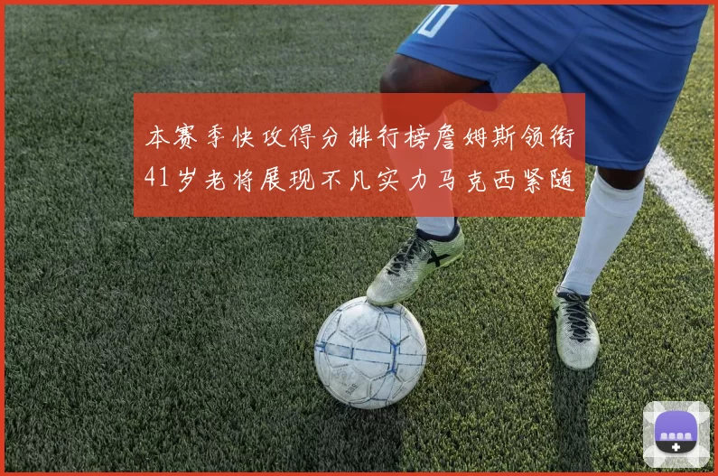 本赛季快攻得分排行榜詹姆斯领衔41岁老将展现不凡实力马克西紧随其后