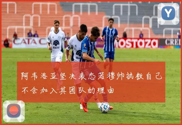 阿韦洛亚坚决表态若穆帅执教自己不会加入其团队的理由