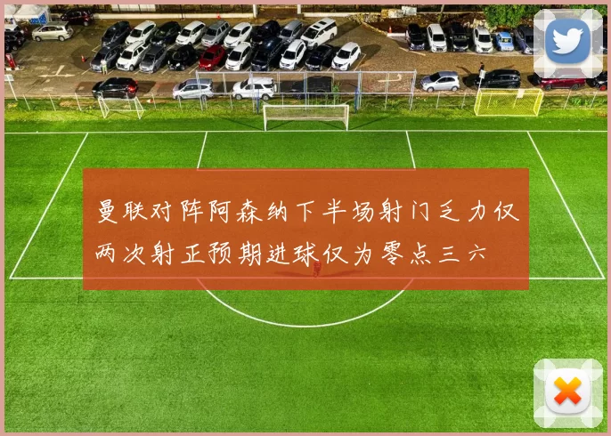 曼联对阵阿森纳下半场射门乏力仅两次射正预期进球仅为零点三六