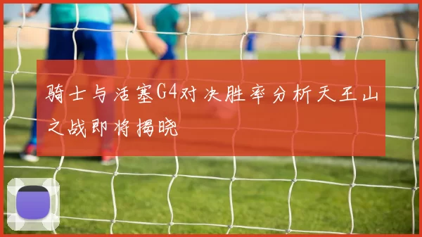 骑士与活塞G4对决胜率分析天王山之战即将揭晓