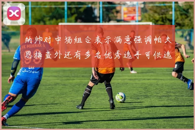 纳帅对中场组合表示满意强调帕夫恩梅查外还有多名优秀选手可供选择