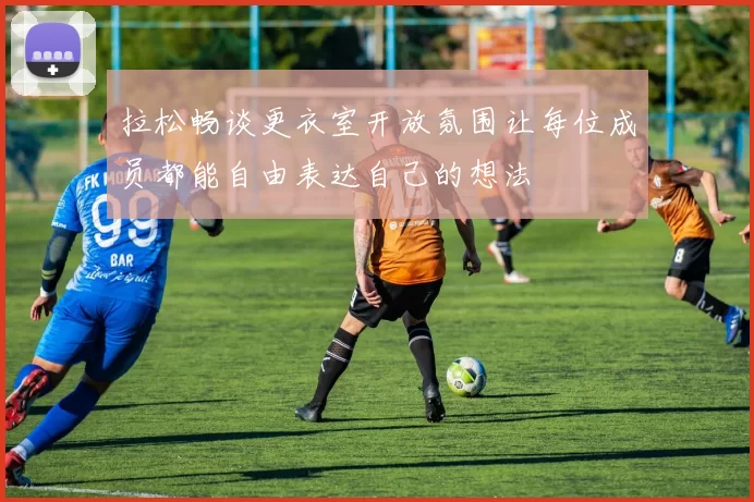 拉松畅谈更衣室开放氛围让每位成员都能自由表达自己的想法