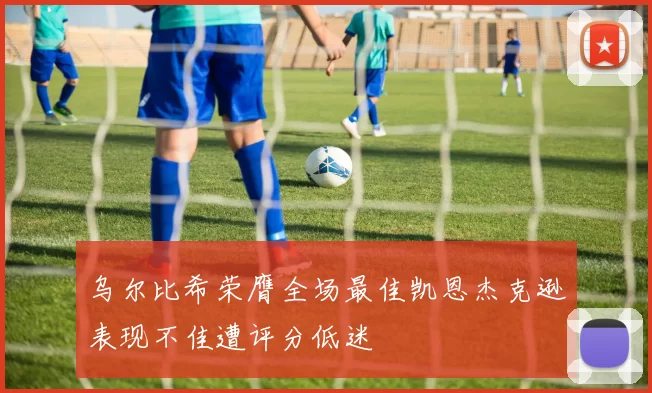 乌尔比希荣膺全场最佳凯恩杰克逊表现不佳遭评分低迷
