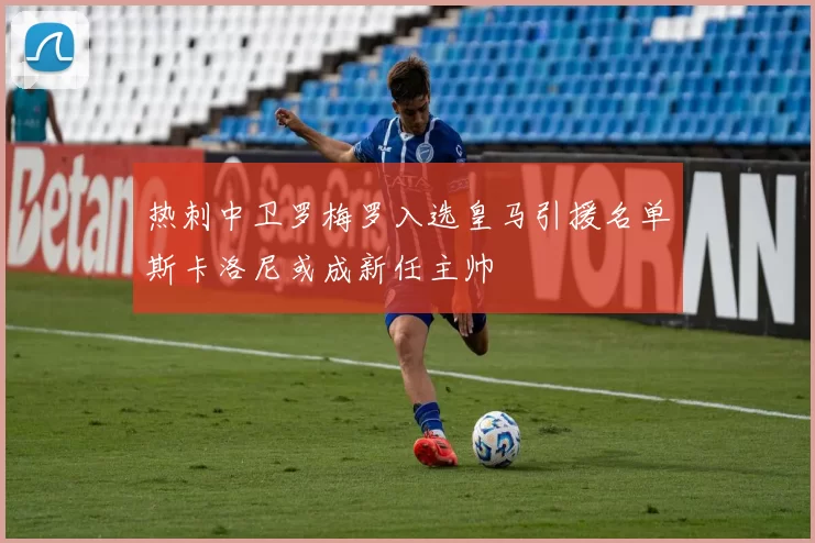 热刺中卫罗梅罗入选皇马引援名单斯卡洛尼或成新任主帅
