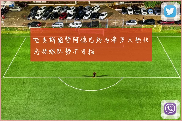 哈克斯盛赞阿德巴约与希罗火热状态称球队势不可挡