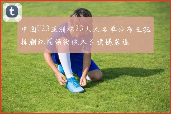 中国U23亚洲杯23人大名单公布王钰栋蒯纪闻领衔依木兰遗憾落选