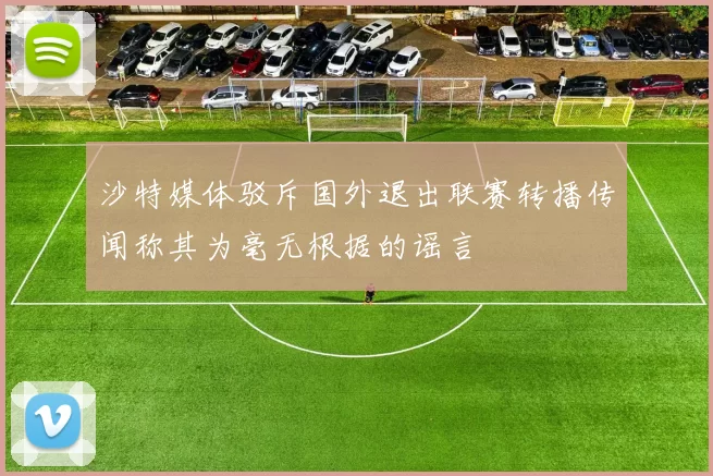 沙特媒体驳斥国外退出联赛转播传闻称其为毫无根据的谣言