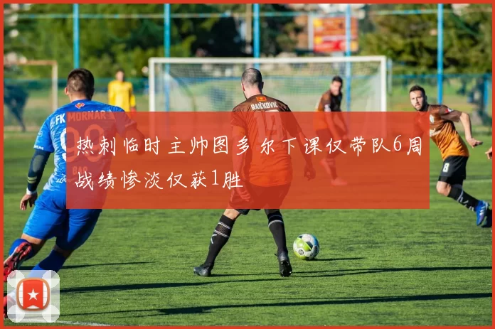热刺临时主帅图多尔下课仅带队6周战绩惨淡仅获1胜