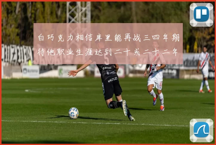 白巧克力相信库里能再战三四年期待他职业生涯达到二十或二十二年