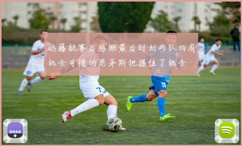 远藤航赛后感慨最后时刻两队均有机会可惜伯恩茅斯把握住了机会