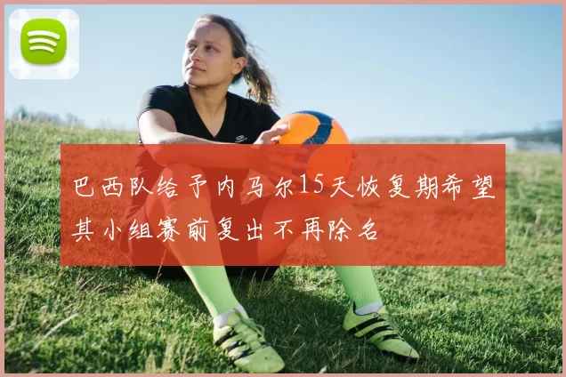 巴西队给予内马尔15天恢复期希望其小组赛前复出不再除名