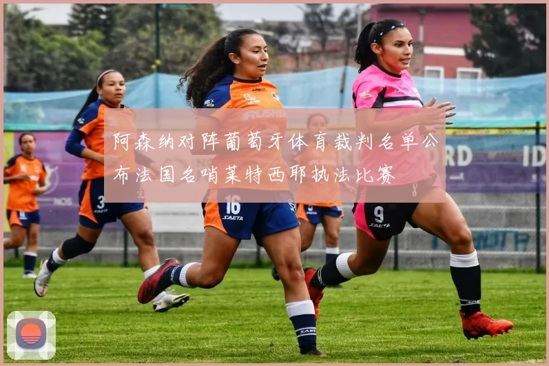 阿森纳对阵葡萄牙体育裁判名单公布法国名哨莱特西耶执法比赛